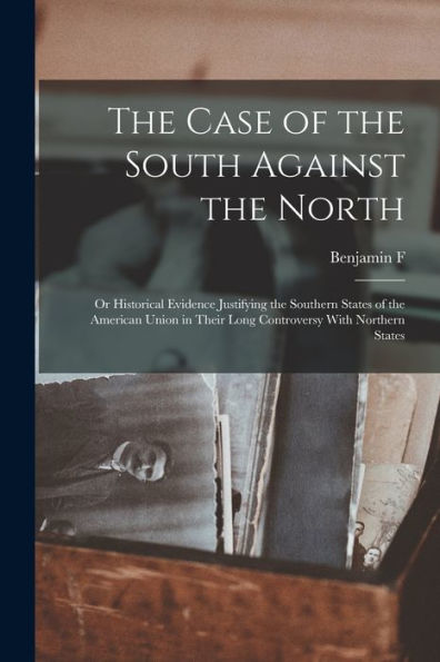 The Case Of The South Against The North; Or Historical Evidence Justifying The Southern States Of The American Union In Their Long Controversy With Northern States