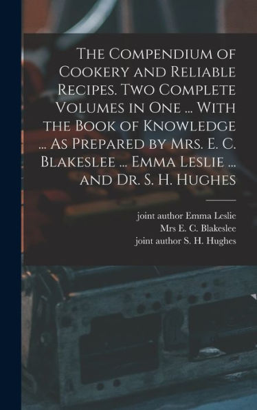The Compendium Of Cookery And Reliable Recipes. Two Complete Volumes In One ... With The Book Of Knowledge ... As Prepared By Mrs. E. C. Blakeslee ... Emma Leslie ... And Dr. S. H. Hughes