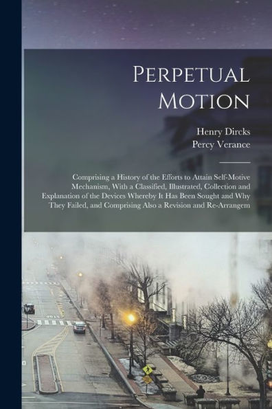 Perpetual Motion; Comprising A History Of The Efforts To Attain Self-Motive Mechanism, With A Classified, Illustrated, Collection And Explanation Of ... Comprising Also A Revision And Re-Arrangem