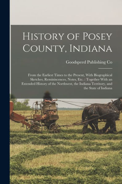 History Of Posey County, Indiana: From The Earliest Times To The Present, With Biographical Sketches, Reminiscences, Notes, Etc.: Together With An ... Indiana Territory, And The State Of Indiana