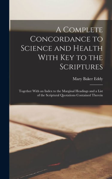 A Complete Concordance To Science And Health With Key To The Scriptures: Together With An Index To The Marginal Headings And A List Of The Scriptural Quotations Contained Therein