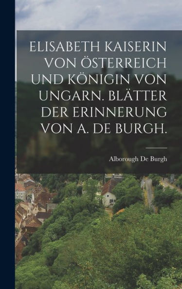 Elisabeth Kaiserin Von Österreich Und Königin Von Ungarn. Blätter Der Erinnerung Von A. De Burgh. (German Edition)