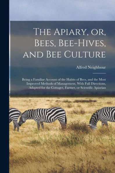 The Apiary, Or, Bees, Bee-Hives, And Bee Culture: Being A Familiar Account Of The Habits Of Bees, And The Most Improved Methods Of Management, With ... The Cottager, Farmer, Or Scientific Apiarian