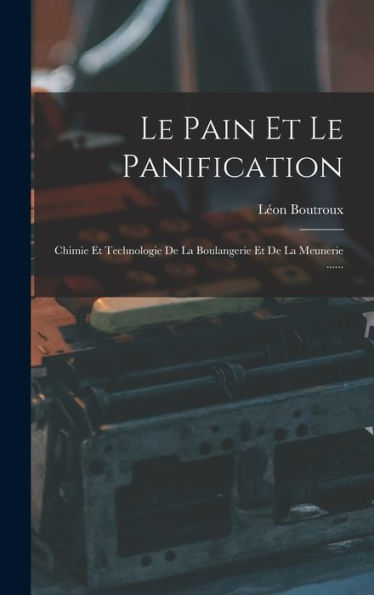 Le Pain Et Le Panification: Chimie Et Technologie De La Boulangerie Et De La Meunerie ...... (French Edition)