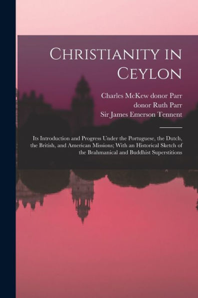 Christianity In Ceylon: Its Introduction And Progress Under The Portuguese, The Dutch, The British, And American Missions; With An Historical Sketch Of The Brahmanical And Buddhist Superstitions