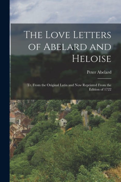 The Love Letters Of Abelard And Heloise: Tr. From The Original Latin And Now Reprinted From The Edition Of 1722