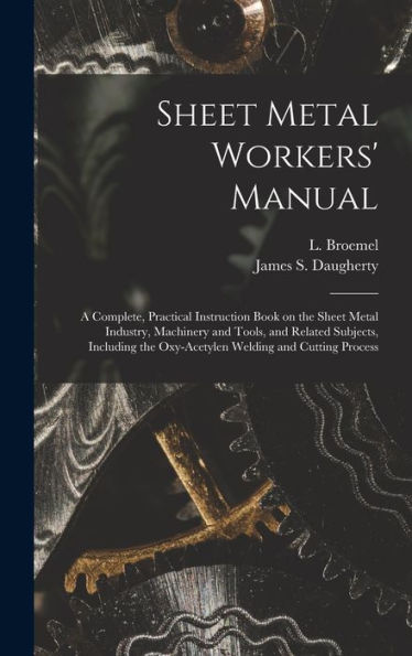 Sheet Metal Workers' Manual; A Complete, Practical Instruction Book On The Sheet Metal Industry, Machinery And Tools, And Related Subjects, Including The Oxy-Acetylen Welding And Cutting Process