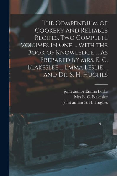 The Compendium Of Cookery And Reliable Recipes. Two Complete Volumes In One ... With The Book Of Knowledge ... As Prepared By Mrs. E. C. Blakeslee ... Emma Leslie ... And Dr. S. H. Hughes