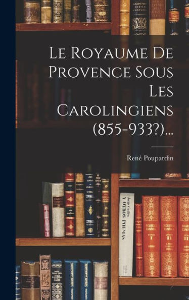 Le Royaume De Provence Sous Les Carolingiens (855-933?)... (French Edition)
