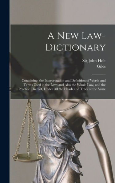 A New Law-Dictionary: Containing, The Interpretation And Definition Of Words And Terms Used In The Law: And Also The Whole Law, And The Practice Thereof, Under All The Heads And Titles Of The Same