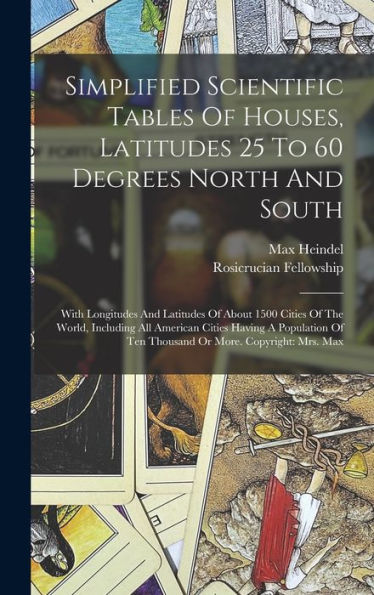 Simplified Scientific Tables Of Houses, Latitudes 25 To 60 Degrees North And South: With Longitudes And Latitudes Of About 1500 Cities Of The World, ... Of Ten Thousand Or More. Copyright: Mrs. Max