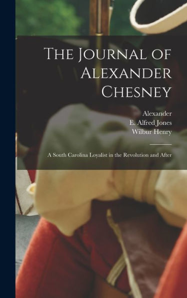 The Journal Of Alexander Chesney: A South Carolina Loyalist In The Revolution And After