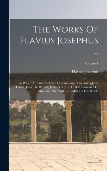 The Works Of Flavius Josephus ...: To Which Are Added, Three Dissertations, Concerning Jesus Christ, John The Baptist, James The Just, God'S Command ... Etc. With An Index To The Whole; Volume 4