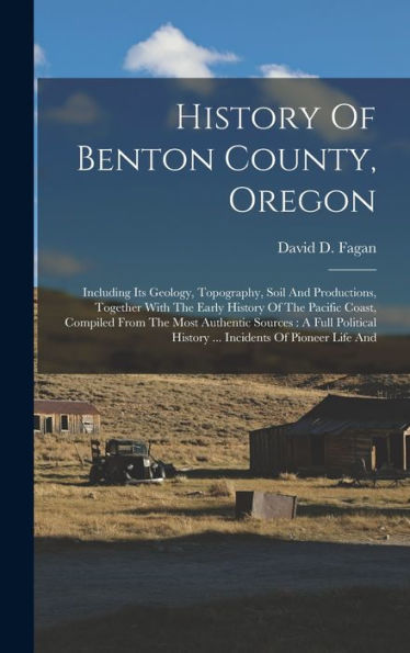 History Of Benton County, Oregon: Including Its Geology, Topography, Soil And Productions, Together With The Early History Of The Pacific Coast, ... History ... Incidents Of Pioneer Life And