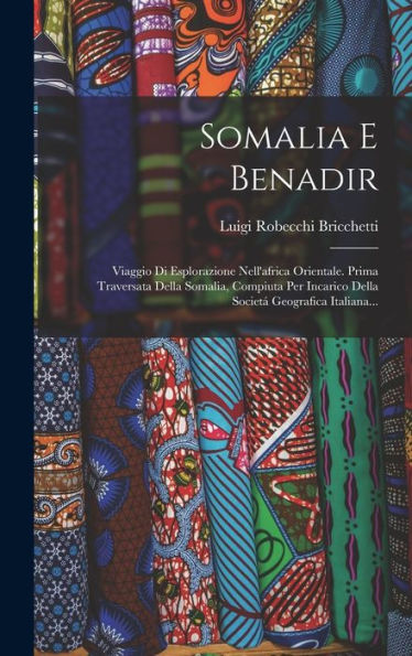 Somalia E Benadir: Viaggio Di Esplorazione Nell'Africa Orientale. Prima Traversata Della Somalia, Compiuta Per Incarico Della Societá Geografica Italiana... (Italian Edition)