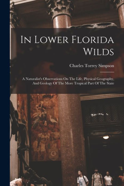 In Lower Florida Wilds: A Naturalist'S Observations On The Life, Physical Geography, And Geology Of The More Tropical Part Of The State