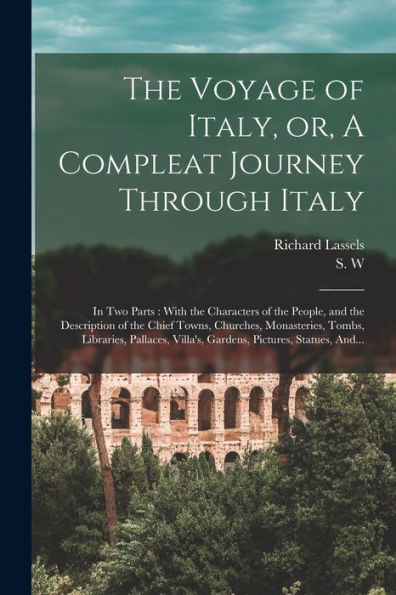 The Voyage Of Italy, Or, A Compleat Journey Through Italy: In Two Parts: With The Characters Of The People, And The Description Of The Chief Towns, ... Villa'S, Gardens, Pictures, Statues, And...