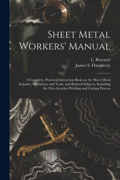 Sheet Metal Workers' Manual; A Complete, Practical Instruction Book On The Sheet Metal Industry, Machinery And Tools, And Related Subjects, Including The Oxy-Acetylen Welding And Cutting Process