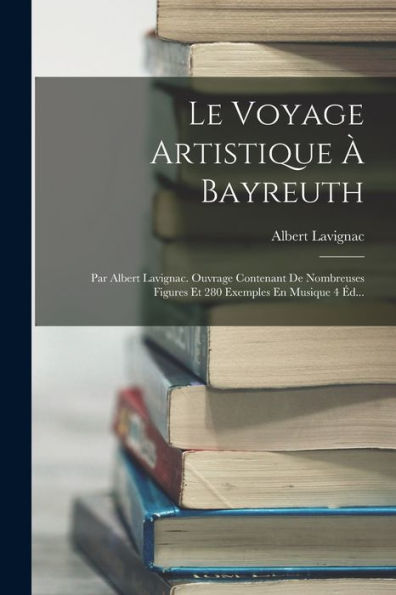 Le Voyage Artistique À Bayreuth: Par Albert Lavignac. Ouvrage Contenant De Nombreuses Figures Et 280 Exemples En Musique 4 Éd... (French Edition)