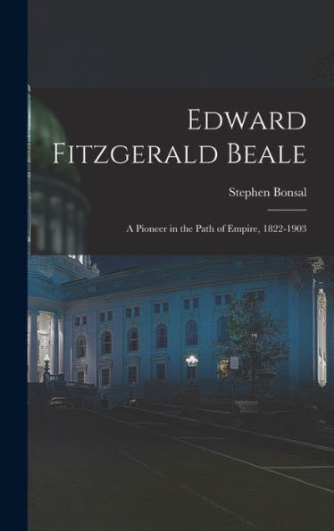 Edward Fitzgerald Beale: A Pioneer In The Path Of Empire, 1822-1903