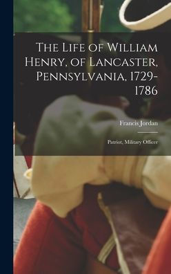 The Life Of William Henry, Of Lancaster, Pennsylvania, 1729-1786: Patriot, Military Officer