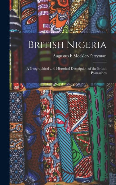 British Nigeria: A Geographical And Historical Description Of The British Possessions