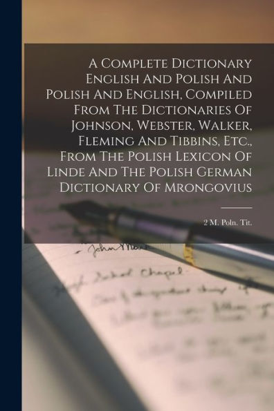 A Complete Dictionary English And Polish And Polish And English, Compiled From The Dictionaries Of Johnson, Webster, Walker, Fleming And Tibbins, ... Dictionary Of Mrongovius: 2 M. Poln. Tit.
