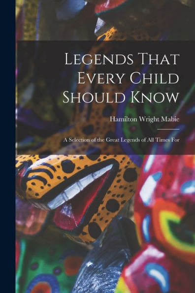 Legends That Every Child Should Know: A Selection Of The Great Legends Of All Times For