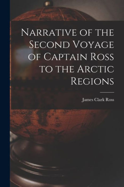 Narrative Of The Second Voyage Of Captain Ross To The Arctic Regions