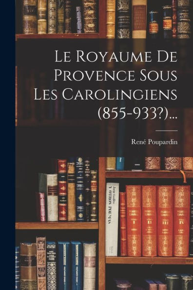 Le Royaume De Provence Sous Les Carolingiens (855-933?)... (French Edition)