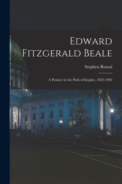 Edward Fitzgerald Beale: A Pioneer In The Path Of Empire, 1822-1903