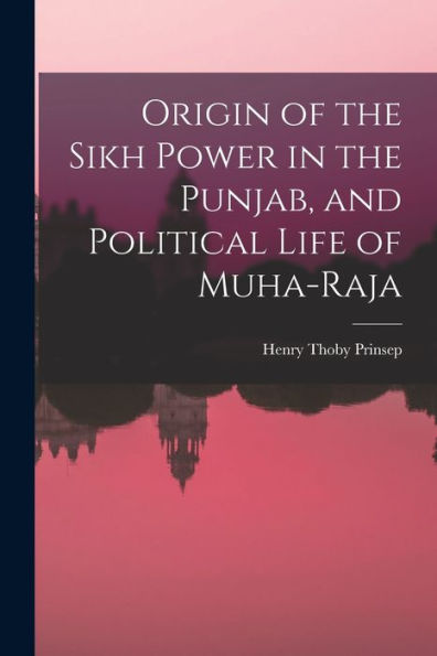 Origin Of The Sikh Power In The Punjab, And Political Life Of Muha-Raja