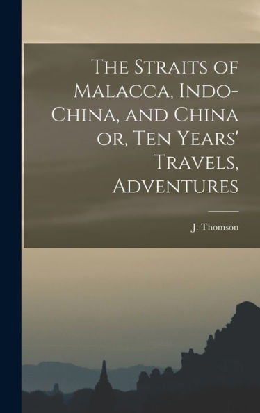 The Straits Of Malacca, Indo-China, And China Or, Ten Years' Travels, Adventures