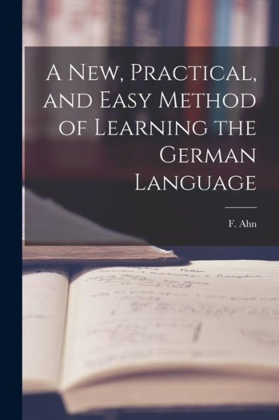 A New, Practical, And Easy Method Of Learning The German Language