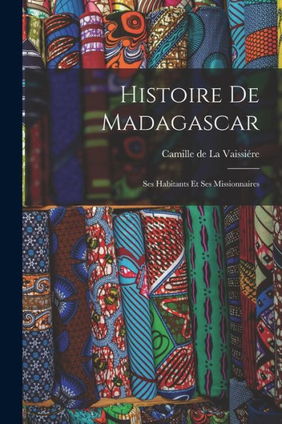 Histoire De Madagascar: Ses Habitants Et Ses Missionnaires (French Edition)