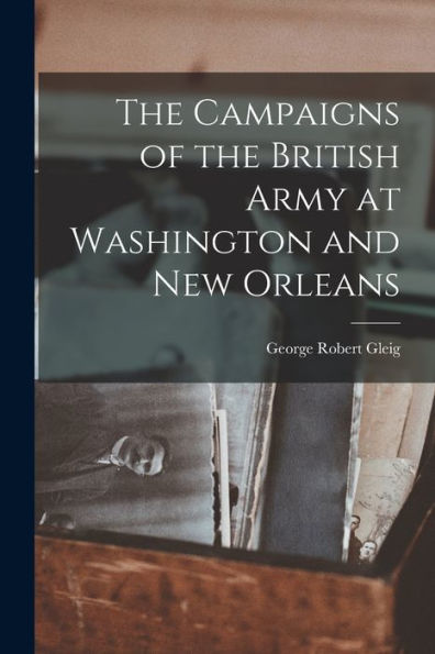 The Campaigns Of The British Army At Washington And New Orleans