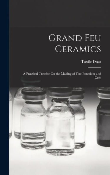 Grand Feu Ceramics: A Practical Treatise On The Making Of Fine Porcelain And Grès