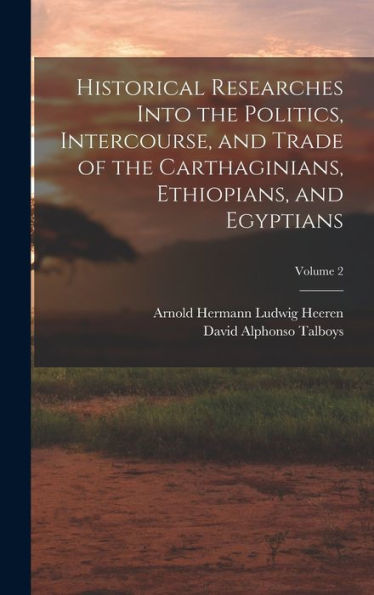 Historical Researches Into The Politics, Intercourse, And Trade Of The Carthaginians, Ethiopians, And Egyptians; Volume 2
