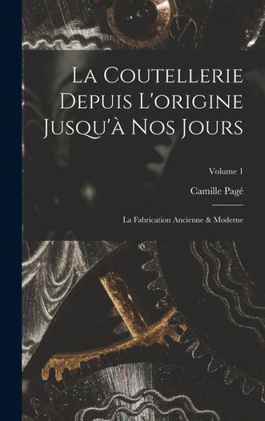 La Coutellerie Depuis L'Origine Jusqu'À Nos Jours: La Fabrication Ancienne & Moderne; Volume 1 (French Edition)