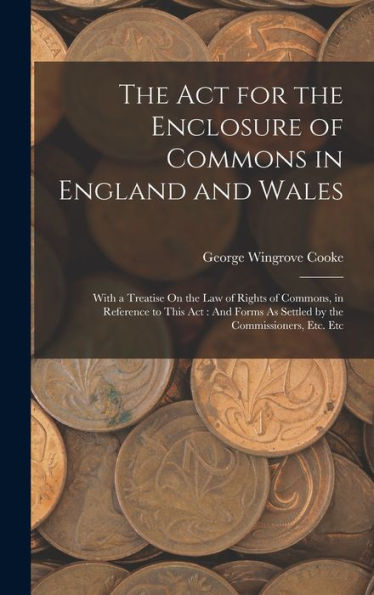 The Act For The Enclosure Of Commons In England And Wales: With A Treatise On The Law Of Rights Of Commons, In Reference To This Act: And Forms As Settled By The Commissioners, Etc. Etc
