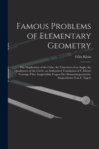 Famous Problems Of Elementary Geometry: The Duplication Of The Cube; The Trisection Of An Angle; The Quadrature Of The Circle; An Authorized ... Ausgearbeitet Von F. Tägert