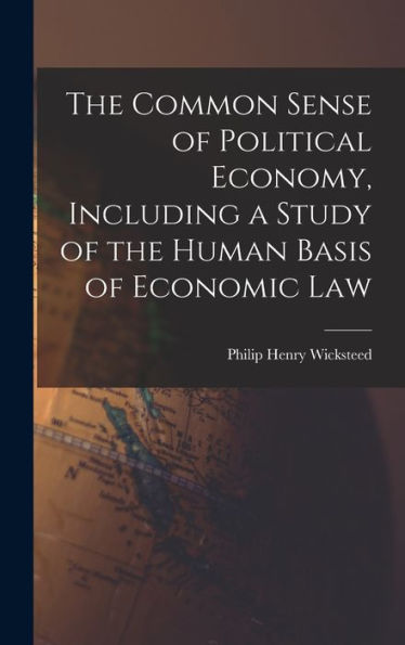 The Common Sense Of Political Economy, Including A Study Of The Human Basis Of Economic Law