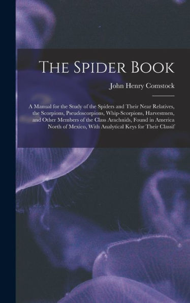 The Spider Book: A Manual For The Study Of The Spiders And Their Near Relatives, The Scorpions, Pseudoscorpions, Whip-Scorpions, Harvestmen, And Other ... With Analytical Keys For Their Classif