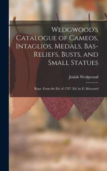 Wedgwood'S Catalogue Of Cameos, Intaglios, Medals, Bas-Reliefs, Busts, And Small Statues: Repr. From The Ed. Of 1787. Ed. By E. Meteyard