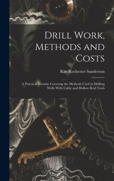 Drill Work, Methods And Costs: A Practical Treatise Covering The Methods Used In Drilling Wells With Cable And Hollow Rod Tools