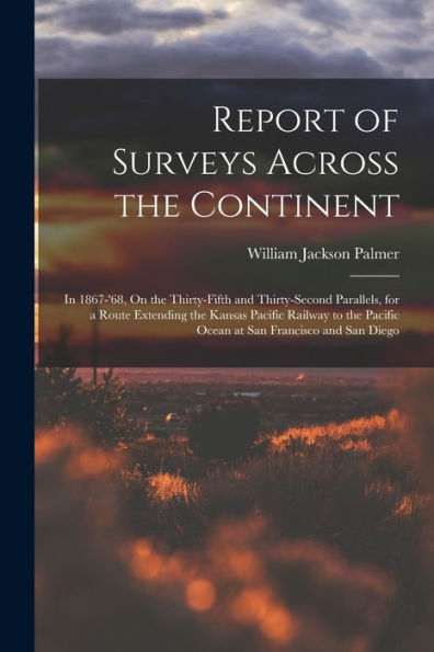 Report Of Surveys Across The Continent: In 1867-'68, On The Thirty-Fifth And Thirty-Second Parallels, For A Route Extending The Kansas Pacific Railway ... Pacific Ocean At San Francisco And San Diego