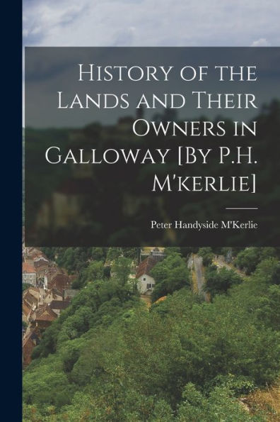 History Of The Lands And Their Owners In Galloway [By P.H. M'Kerlie]