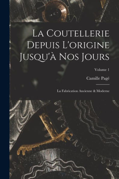 La Coutellerie Depuis L'Origine Jusqu'À Nos Jours: La Fabrication Ancienne & Moderne; Volume 1 (French Edition)