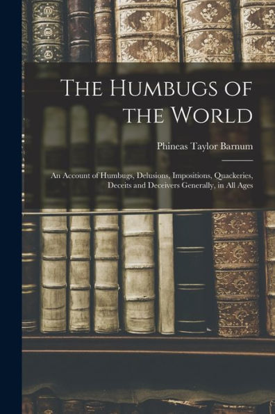 The Humbugs Of The World: An Account Of Humbugs, Delusions, Impositions, Quackeries, Deceits And Deceivers Generally, In All Ages