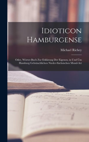Idioticon Hamburgense: Oder, Wörter-Buch Zur Erklärung Der Eigenen, In Und Üm Hamburg Gebräuchlichen Nieder-Sächsischen Mund-Art (German Edition)